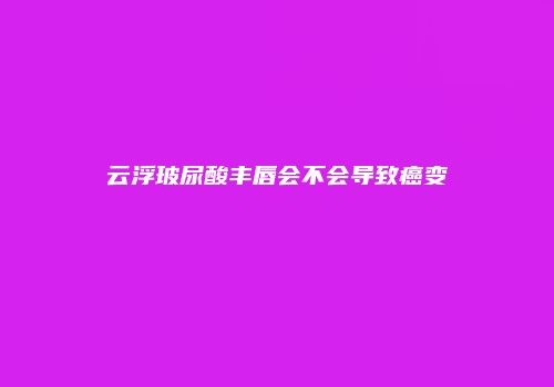 云浮玻尿酸丰唇会不会导致癌变