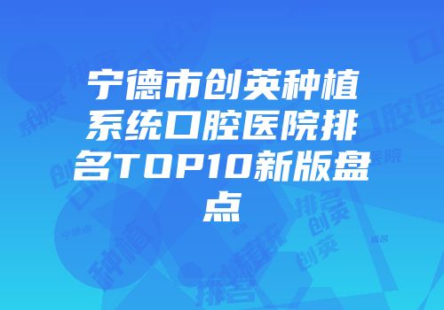 宁德市创英种植系统口腔医院排名TOP10新版盘点