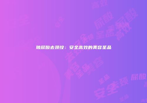 玻尿酸去颈纹：安全高效的美容圣品