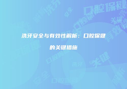 洗牙安全与有效性解析：口腔保健的关键措施