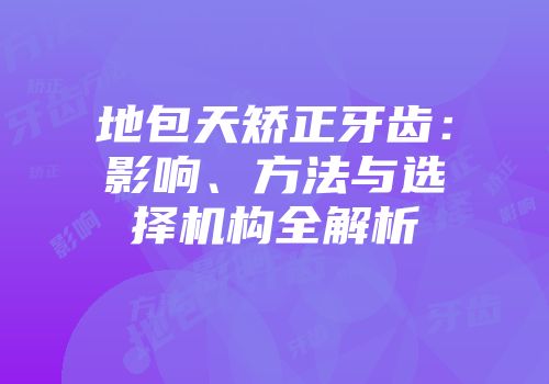 地包天矫正牙齿：影响、方法与选择机构全解析