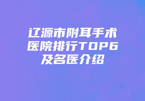 辽源市附耳手术医院排行TOP6及名医介绍