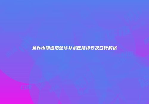 焦作市阴道后壁修补术医院排行及口碑解析