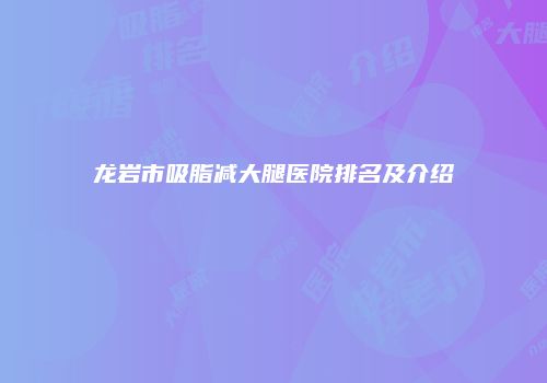 龙岩市吸脂减大腿医院排名及介绍