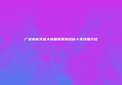 广安市前牙缝大修复医院排名前十及详细介绍