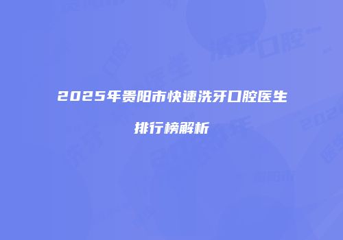 2025年贵阳市快速洗牙口腔医生排行榜解析