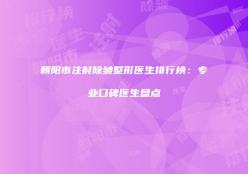朝阳市注射除皱整形医生排行榜：专业口碑医生盘点