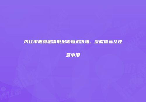内江市隆鼻膨体取出修复术价格、医院推荐及注意事项