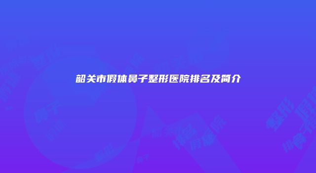 韶关市假体鼻子整形医院排名及简介