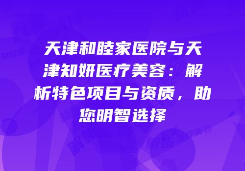 天津和睦家医院与天津知妍医疗美容：解析特色项目与资质，助您明智选择