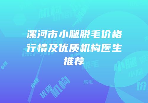 漯河市小腿脱毛价格行情及优质机构医生推荐