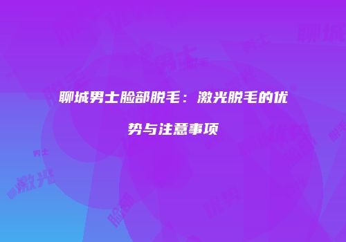 聊城男士脸部脱毛：激光脱毛的优势与注意事项