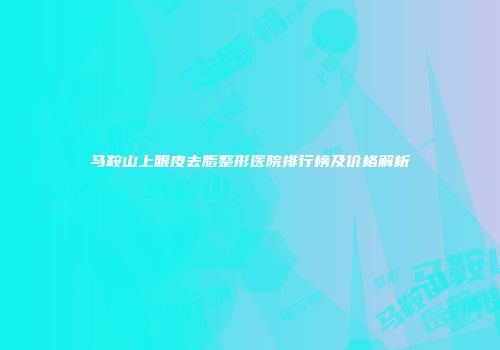 马鞍山上眼皮去脂整形医院排行榜及价格解析