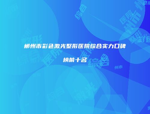 郴州市彩色激光整形医院综合实力口碑榜前十名