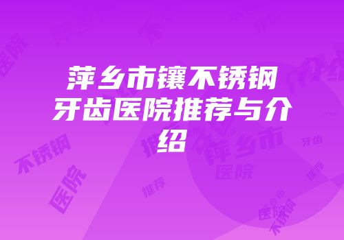 萍乡市镶不锈钢牙齿医院推荐与介绍
