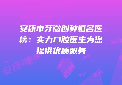 安康市牙微创种植名医榜：实力口腔医生为您提供优质服务