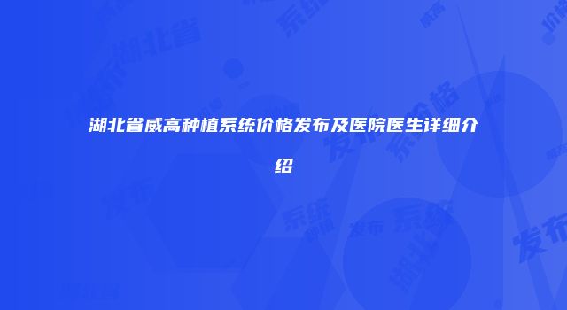 湖北省威高种植系统价格发布及医院医生详细介绍
