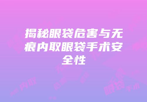 揭秘眼袋危害与无痕内取眼袋手术安全性