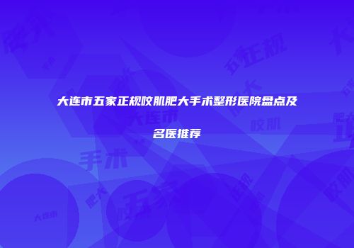 大连市五家正规咬肌肥大手术整形医院盘点及名医推荐