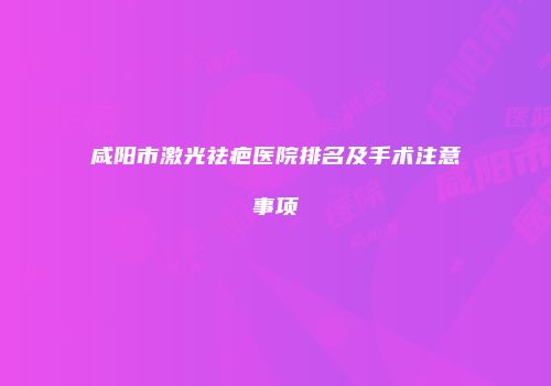 咸阳市激光祛疤医院排名及手术注意事项
