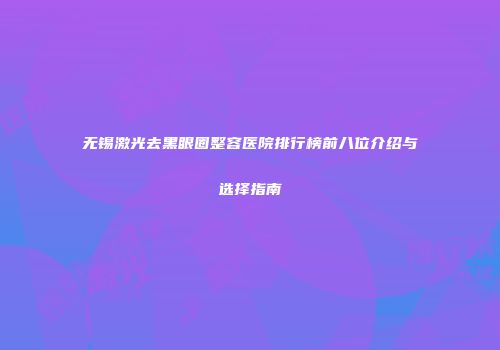 无锡激光去黑眼圈整容医院排行榜前八位介绍与选择指南