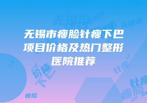 无锡市瘦脸针瘦下巴项目价格及热门整形医院推荐