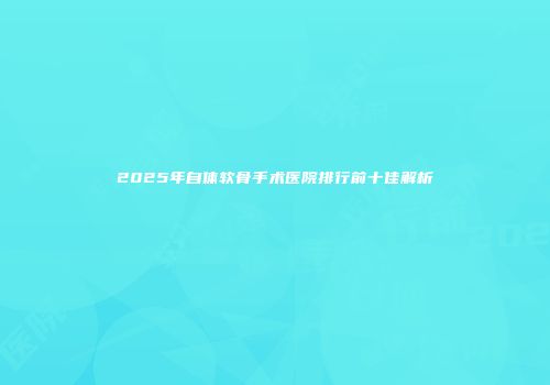2025年自体软骨手术医院排行前十佳解析