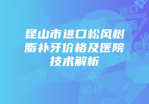 昆山市进口松风树脂补牙价格及医院技术解析