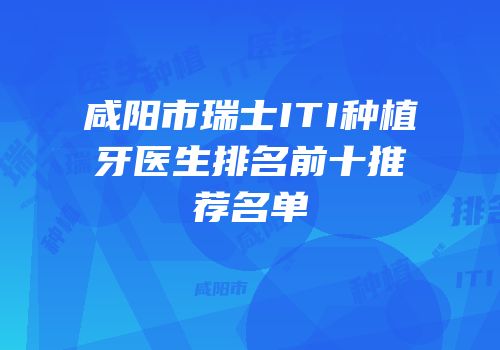 咸阳市瑞士ITI种植牙医生排名前十推荐名单