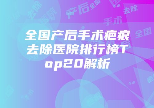 全国产后手术疤痕去除医院排行榜Top20解析