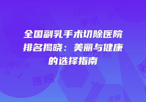 全国副乳手术切除医院排名揭晓：美丽与健康的选择指南