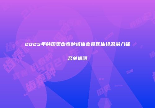 2025年韩国奥齿泰种植体套餐医生排名前八强名单揭晓