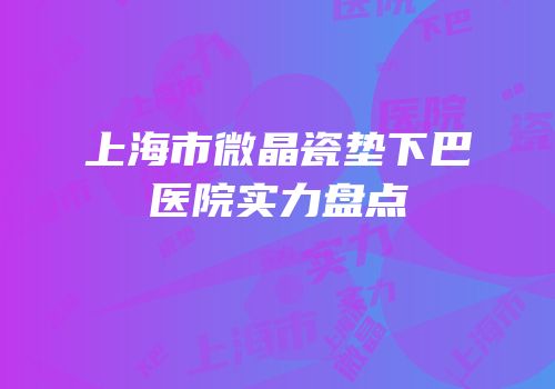 上海市微晶瓷垫下巴医院实力盘点