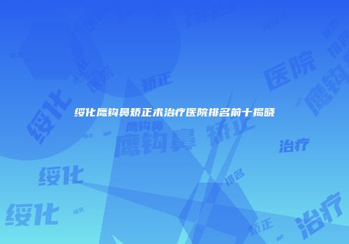 绥化鹰钩鼻矫正术治疗医院排名前十揭晓