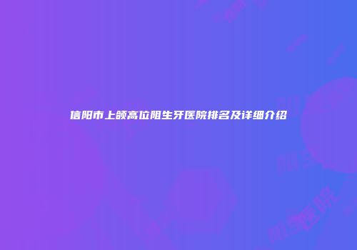 信阳市上颌高位阻生牙医院排名及详细介绍