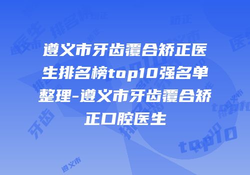 遵义市牙齿覆合矫正医生排名榜top10强名单整理-遵义市牙齿覆合矫正口腔医生
