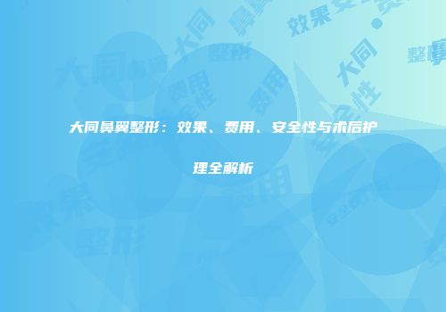 大同鼻翼整形：效果、费用、安全性与术后护理全解析