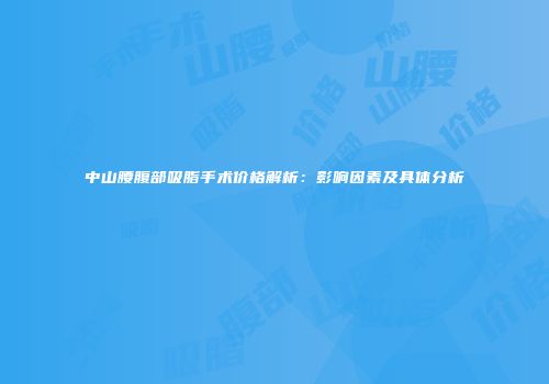中山腰腹部吸脂手术价格解析：影响因素及具体分析