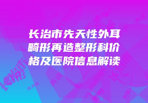 长治市先天性外耳畸形再造整形科价格及医院信息解读