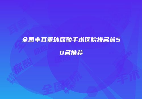 全国丰耳垂玻尿酸手术医院排名前50名推荐