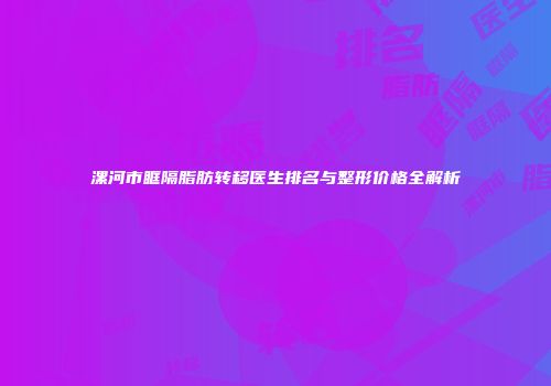 漯河市眶隔脂肪转移医生排名与整形价格全解析