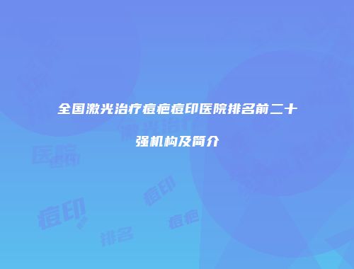 全国激光治疗痘疤痘印医院排名前二十强机构及简介