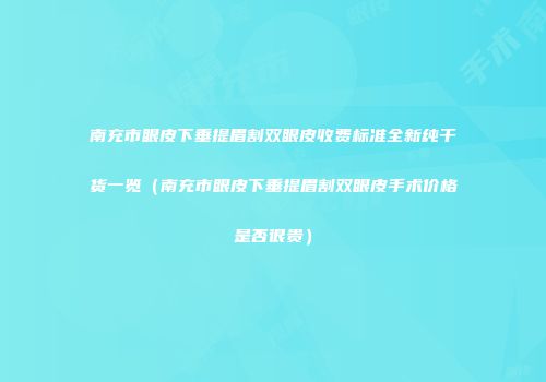 南充市眼皮下垂提眉割双眼皮收费标准全新纯干货一览（南充市眼皮下垂提眉割双眼皮手术价格是否很贵）
