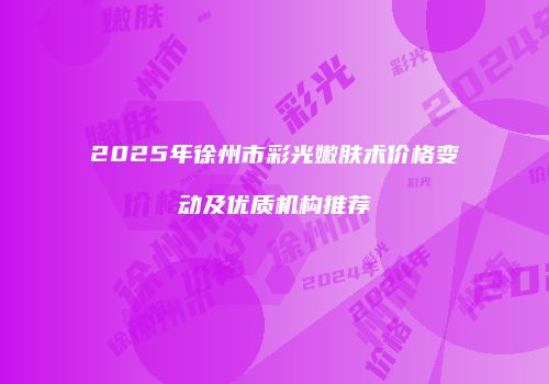 2025年徐州市彩光嫩肤术价格变动及优质机构推荐
