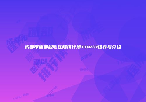 成都市面部脱毛医院排行榜TOP10推荐与介绍