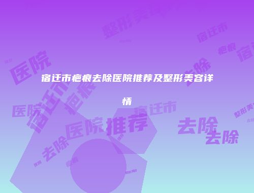 宿迁市疤痕去除医院推荐及整形美容详情