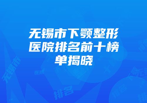 无锡市下颚整形医院排名前十榜单揭晓