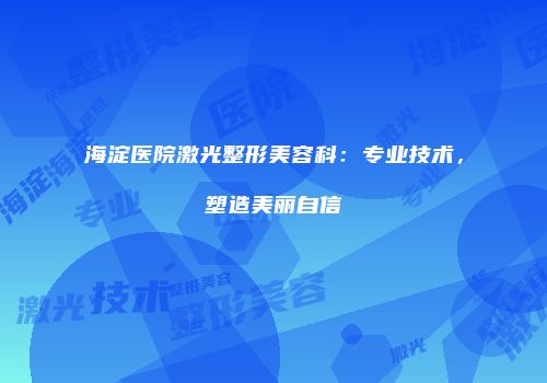 海淀医院激光整形美容科：专业技术，塑造美丽自信