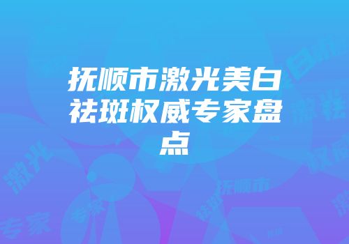 抚顺市激光美白祛斑权威专家盘点