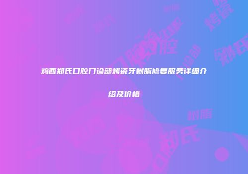 鸡西郑氏口腔门诊部烤瓷牙树脂修复服务详细介绍及价格